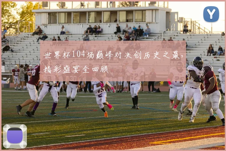 世界杯104场巅峰对决创历史之最,精彩盛宴全回顾