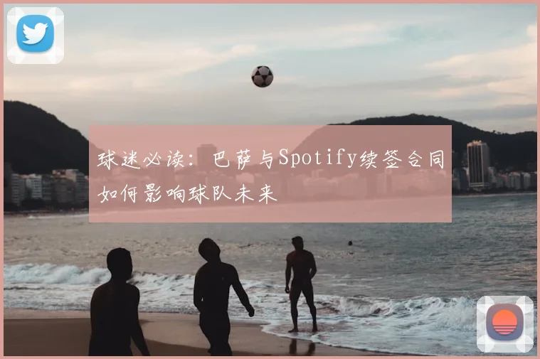 球迷必读:巴萨与Spotify续签合同如何影响球队未来