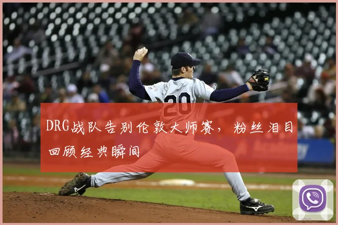 DRG战队告别伦敦大师赛，粉丝泪目回顾经典瞬间